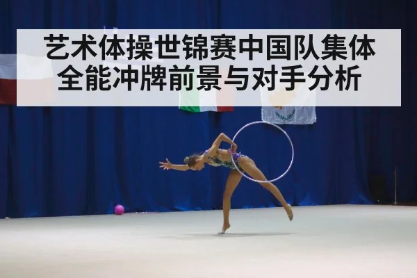 艺术体操世锦赛中国队集体全能冲牌前景与对手分析