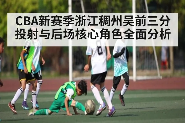 CBA新赛季浙江稠州吴前三分投射与后场核心角色全面分析