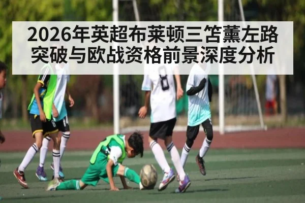2026年英超布莱顿三笘薰左路突破与欧战资格前景深度分析