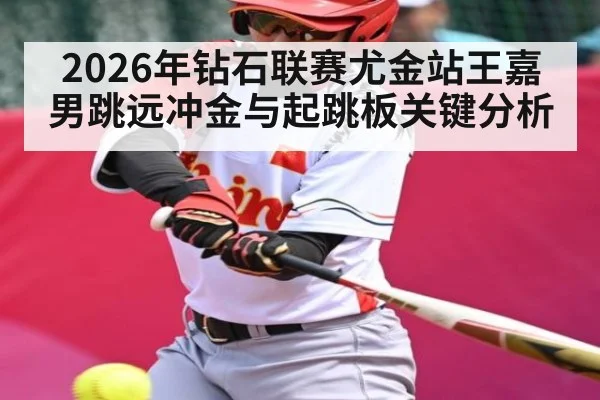 2026年钻石联赛尤金站王嘉男跳远冲金与起跳板关键分析