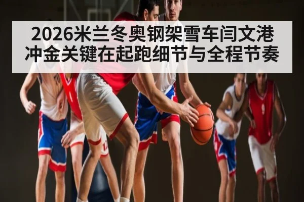 2026米兰冬奥钢架雪车闫文港冲金关键在起跑细节与全程节奏